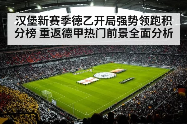 汉堡新赛季德乙开局强势领跑积分榜 重返德甲热门前景全面分析