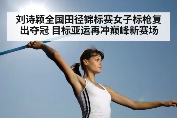 刘诗颖全国田径锦标赛女子标枪复出夺冠 目标亚运再冲巅峰新赛场