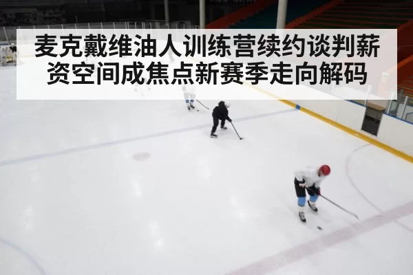 麦克戴维油人训练营续约谈判薪资空间成焦点新赛季走向解码