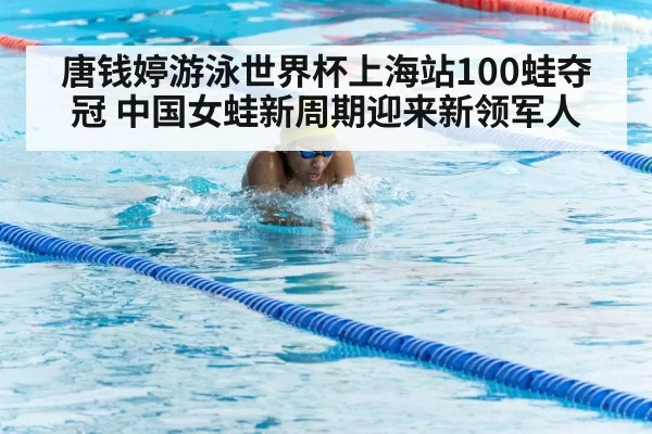 唐钱婷游泳世界杯上海站100蛙夺冠 中国女蛙新周期迎来新领军人