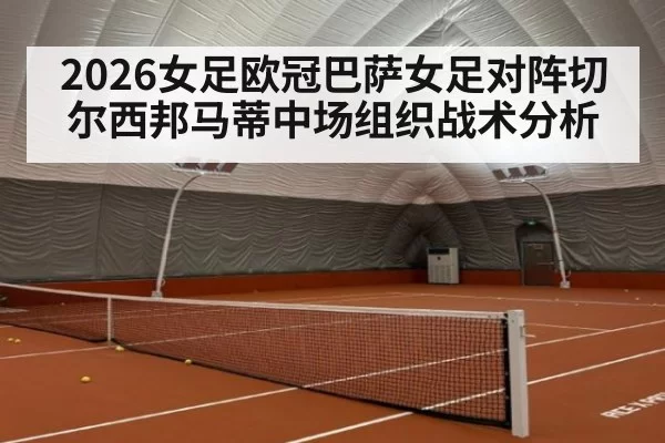 2026女足欧冠巴萨女足对阵切尔西邦马蒂中场组织战术分析
