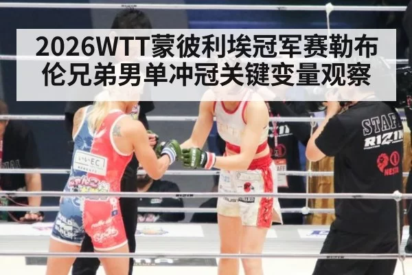 2026WTT蒙彼利埃冠军赛勒布伦兄弟男单冲冠关键变量观察